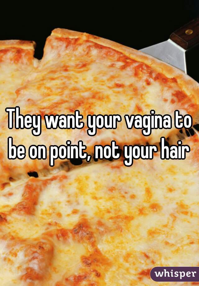 They want your vagina to be on point, not your hair 