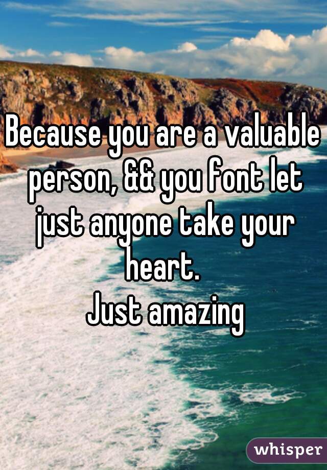 Because you are a valuable person, && you font let just anyone take your heart. 
 Just amazing