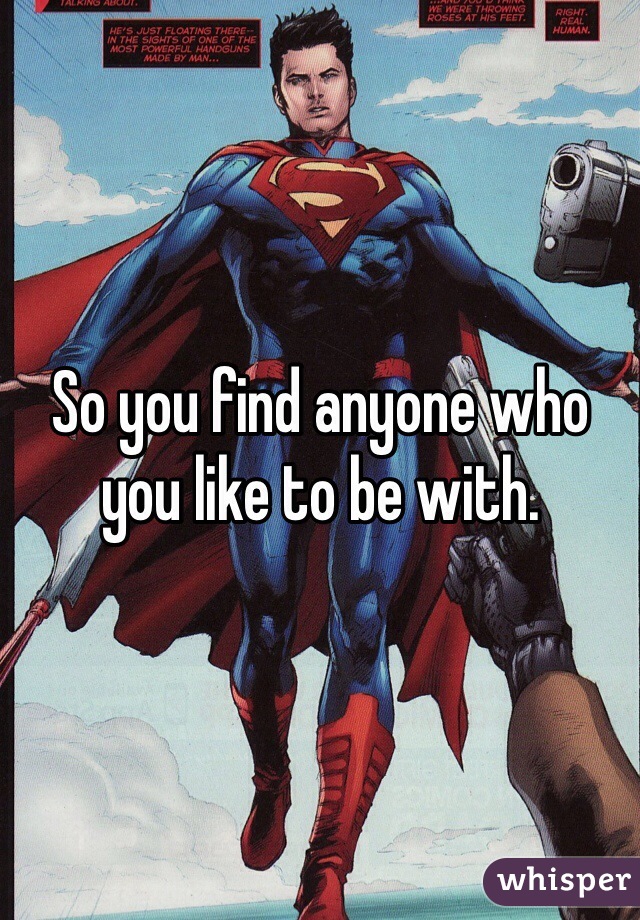 So you find anyone who you like to be with. 