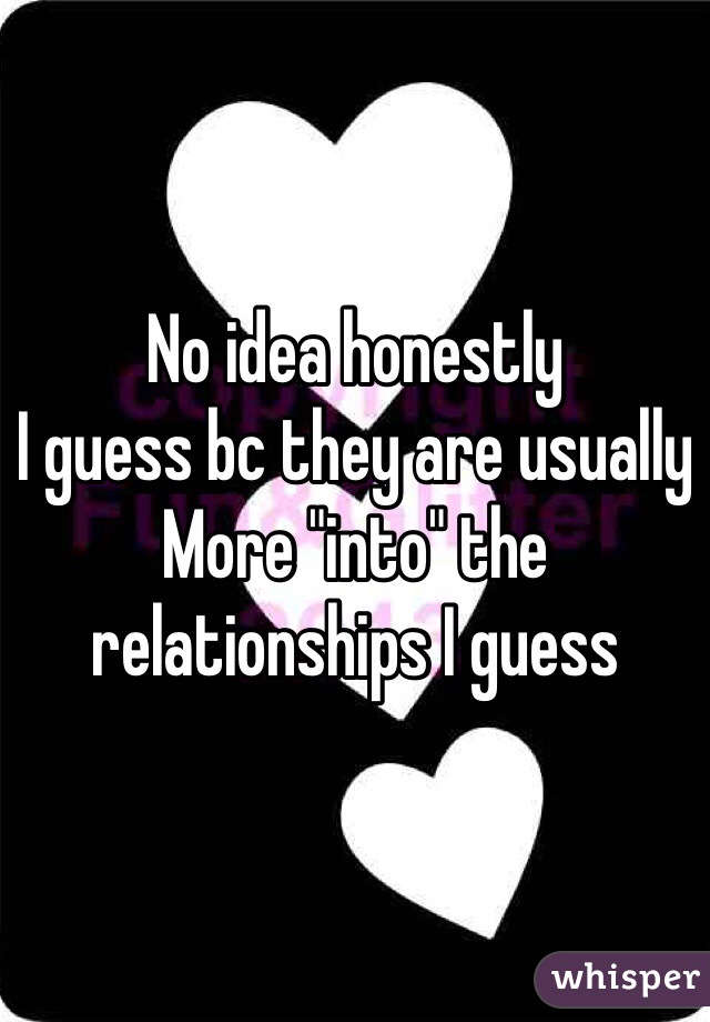 No idea honestly
I guess bc they are usually 
More "into" the relationships I guess