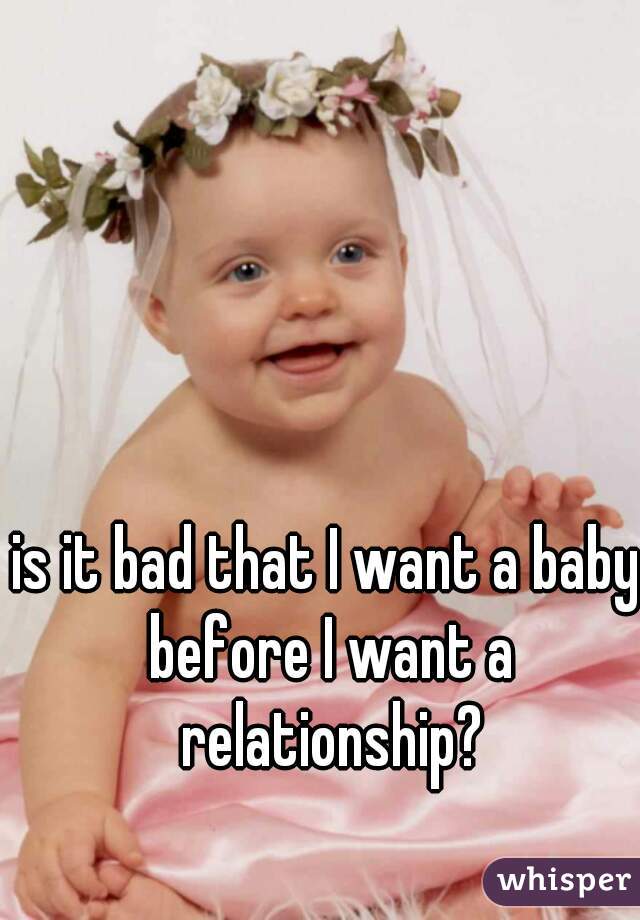 is it bad that I want a baby before I want a relationship?
