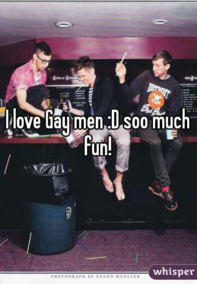 I love Gay men :D soo much fun! 