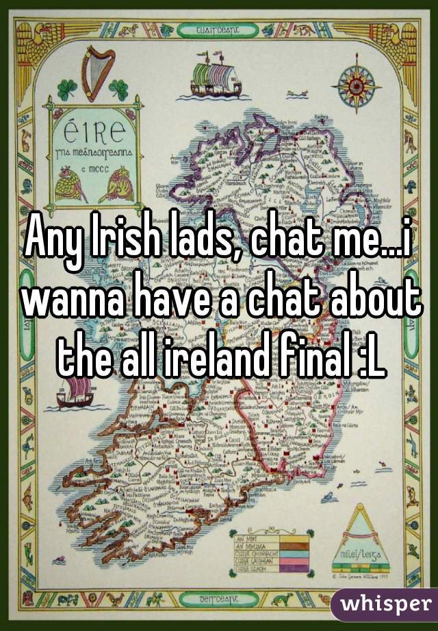 Any Irish lads, chat me...i wanna have a chat about the all ireland final :L