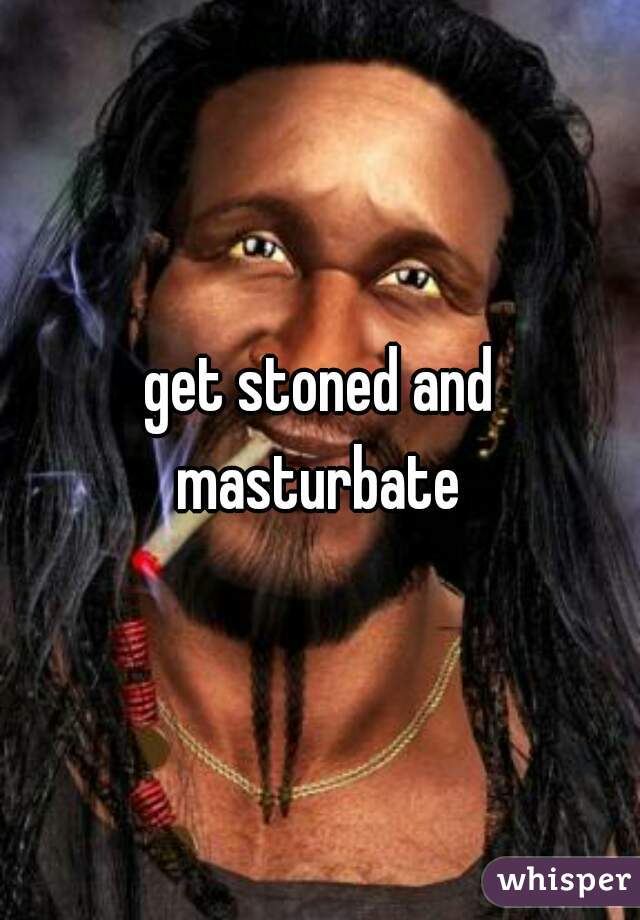 get stoned and masturbate 