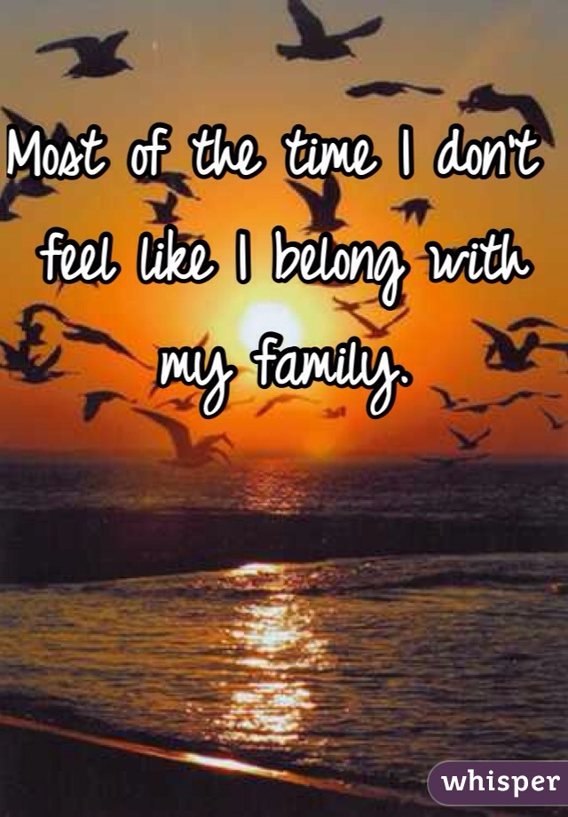 Most of the time I don't feel like I belong with my family.