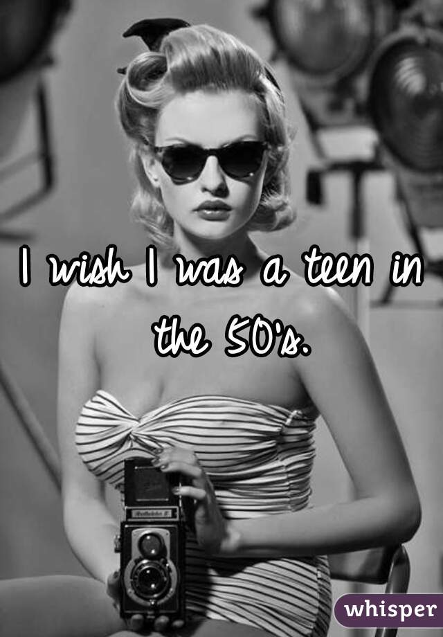 I wish I was a teen in the 50's.