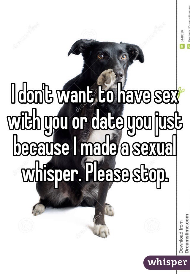 I don't want to have sex with you or date you just because I made a sexual whisper. Please stop. 