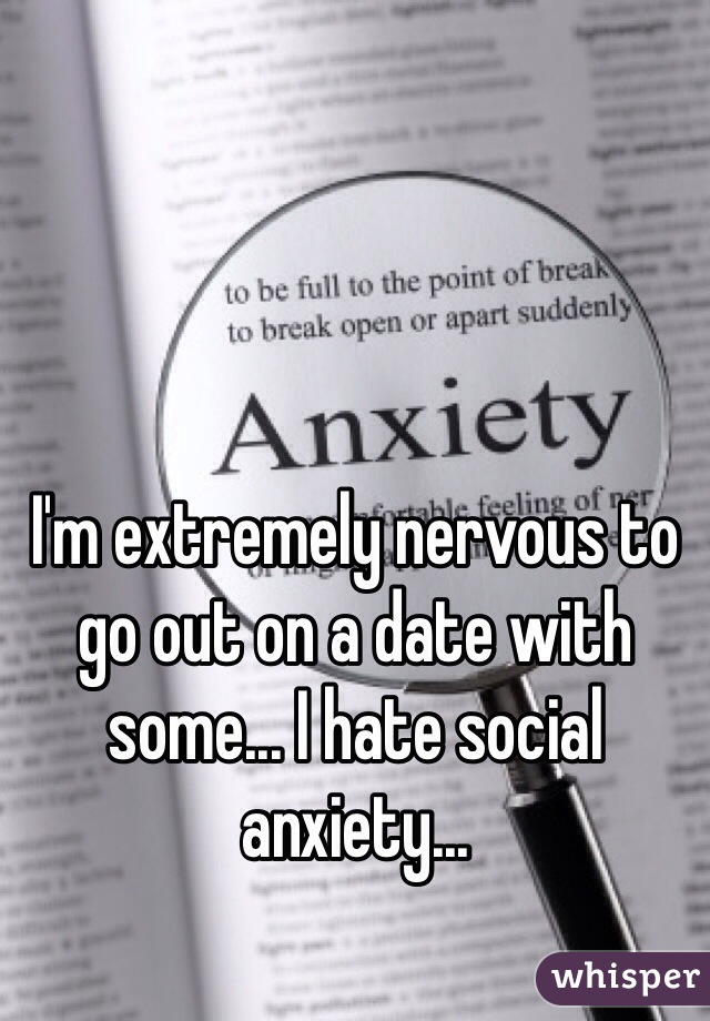 I'm extremely nervous to go out on a date with some... I hate social anxiety...