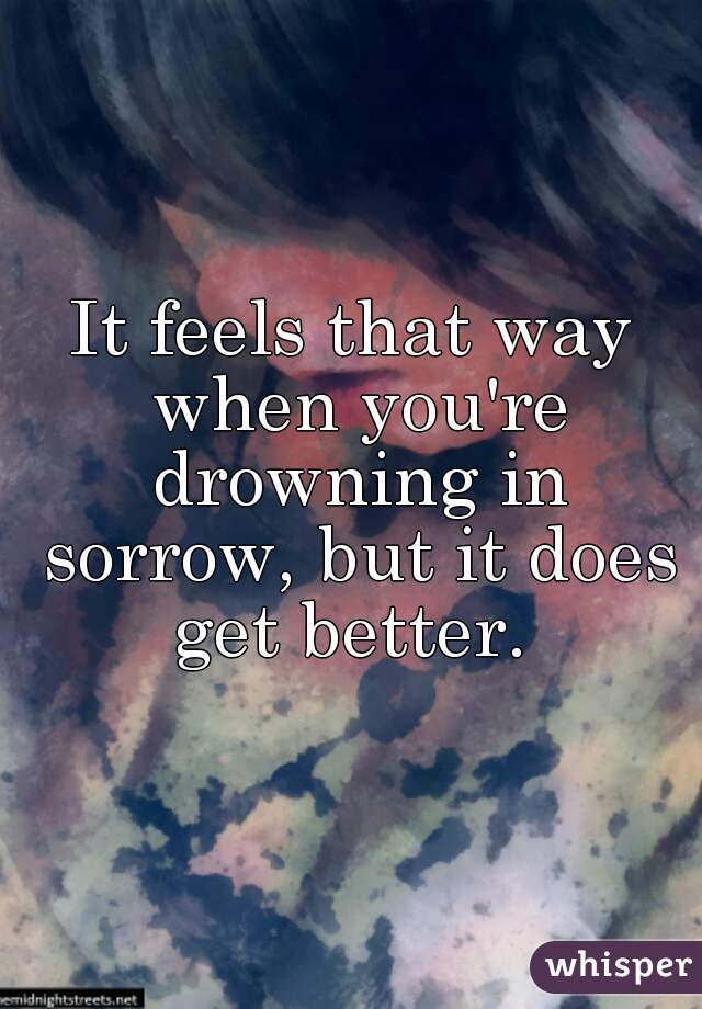 It feels that way when you're drowning in sorrow, but it does get better. 