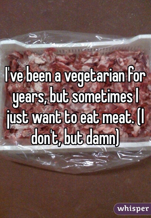 I've been a vegetarian for years, but sometimes I just want to eat meat. (I don't, but damn)