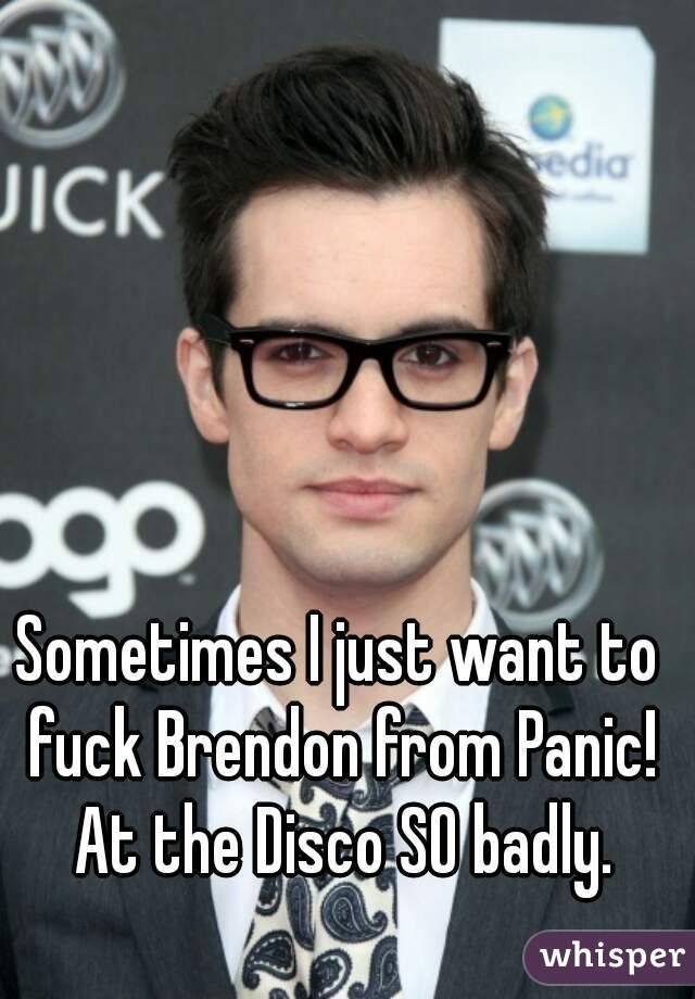 Sometimes I just want to fuck Brendon from Panic! At the Disco SO badly.