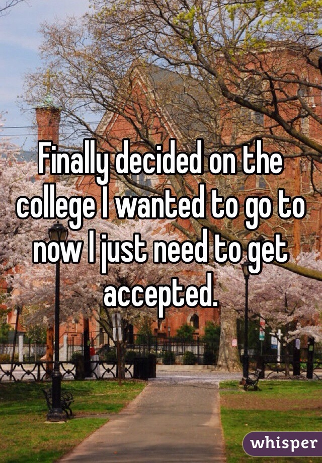 Finally decided on the college I wanted to go to now I just need to get accepted. 