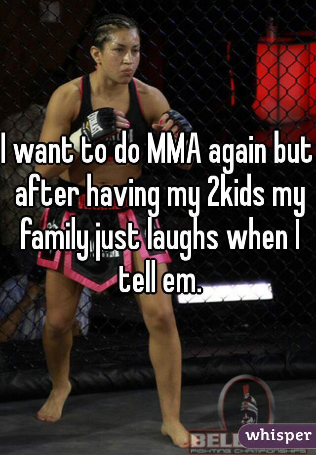 I want to do MMA again but after having my 2kids my family just laughs when I tell em.