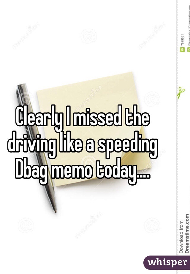 Clearly I missed the driving like a speeding Dbag memo today.... 