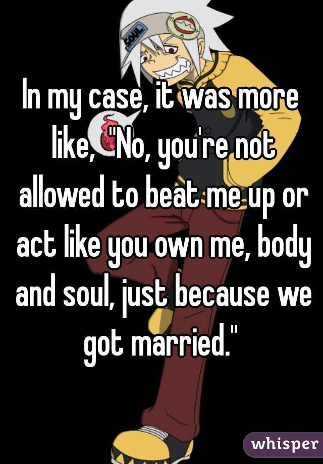 In my case, it was more like,  "No, you're not allowed to beat me up or act like you own me, body and soul, just because we got married." 