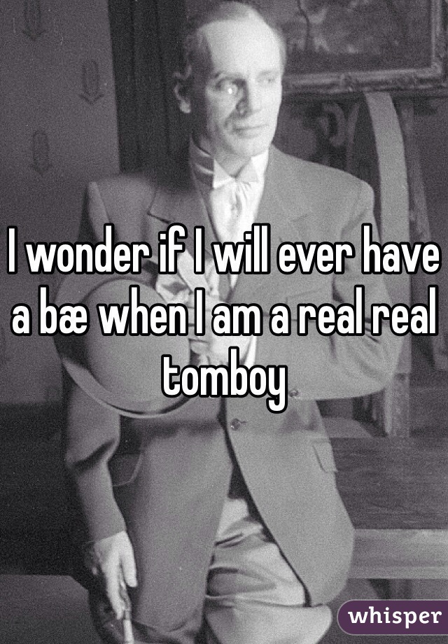 I wonder if I will ever have a bæ when I am a real real tomboy