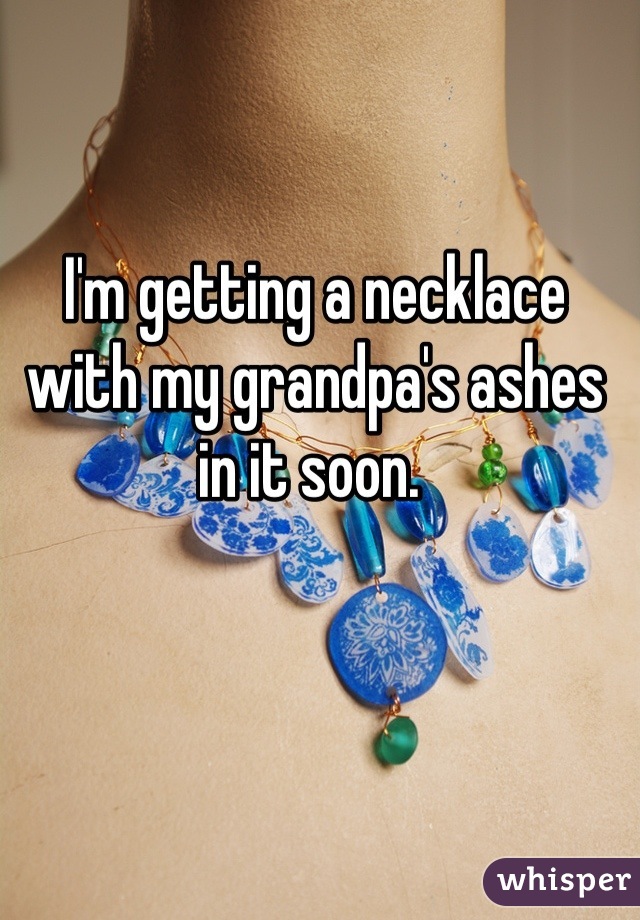 I'm getting a necklace with my grandpa's ashes in it soon. 