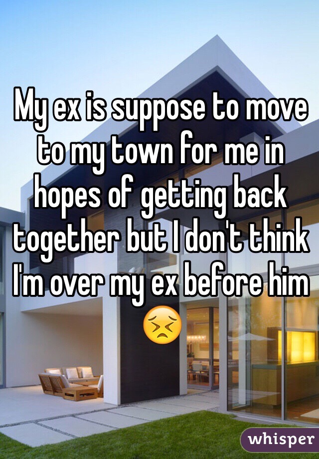 My ex is suppose to move to my town for me in hopes of getting back together but I don't think I'm over my ex before him 😣