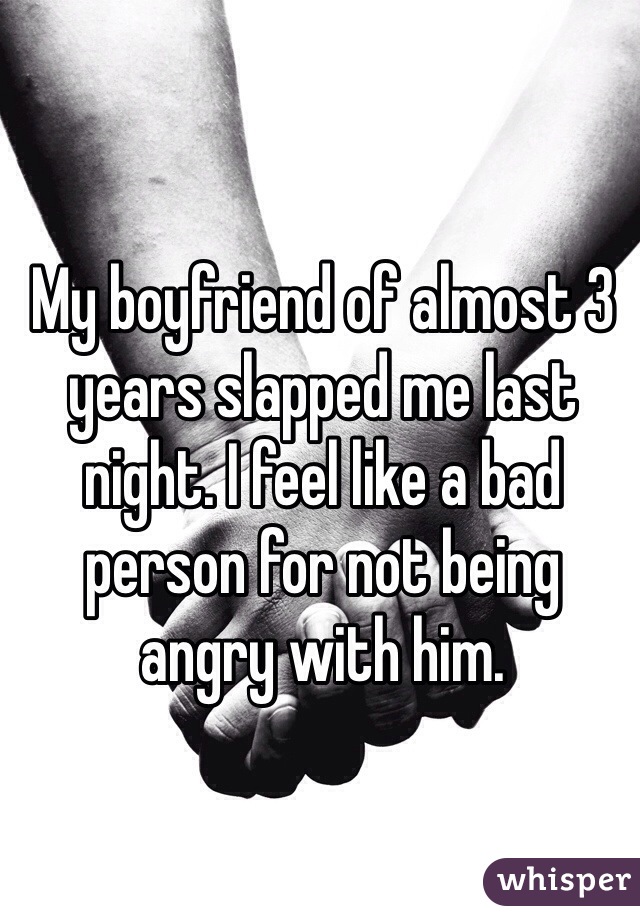 My boyfriend of almost 3 years slapped me last night. I feel like a bad person for not being angry with him. 