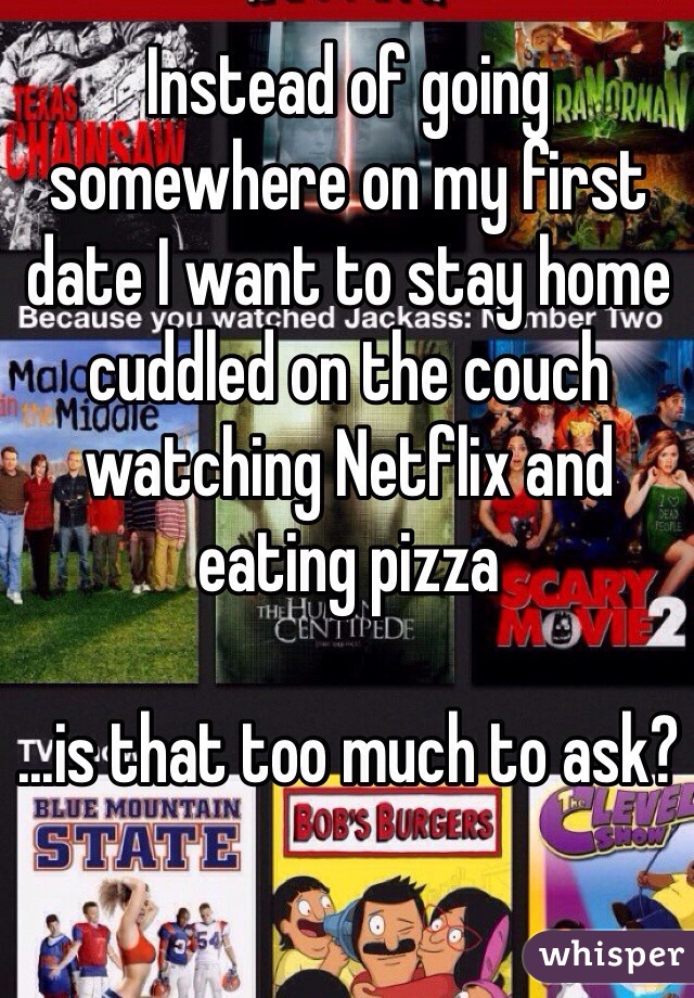 Instead of going somewhere on my first date I want to stay home cuddled on the couch watching Netflix and eating pizza

...is that too much to ask?