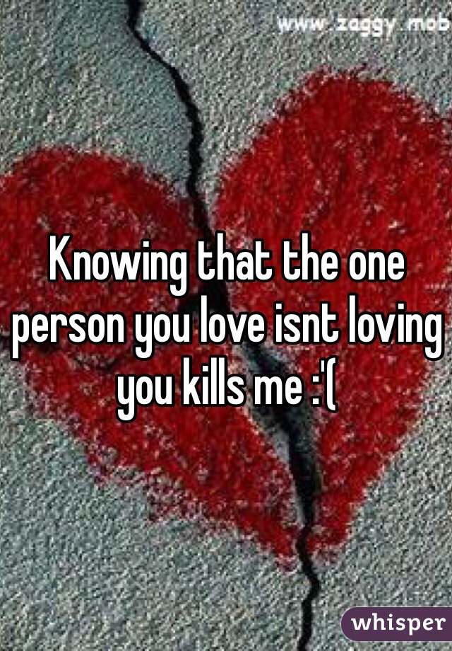 Knowing that the one person you love isnt loving you kills me :'(