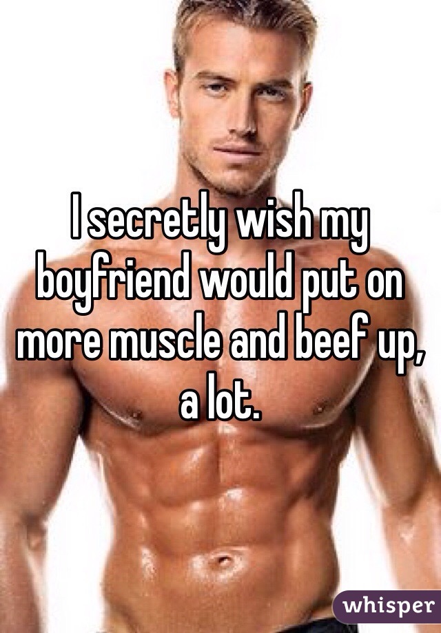 I secretly wish my boyfriend would put on more muscle and beef up, a lot. 