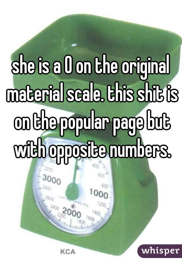 she is a 0 on the original material scale. this shit is on the popular page but with opposite numbers.
