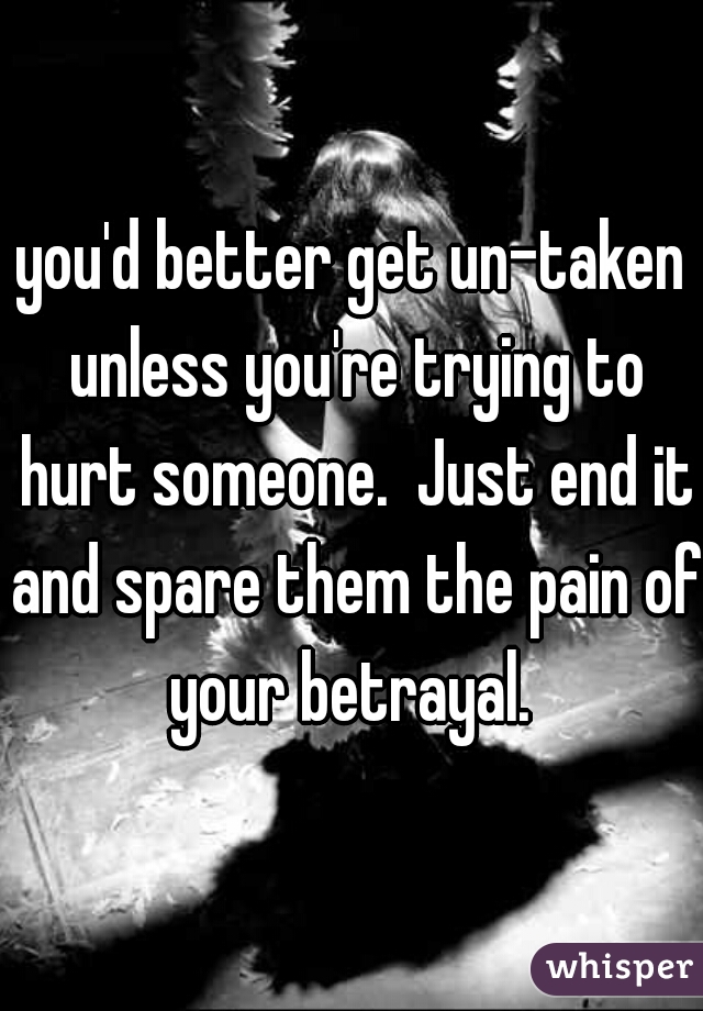 you'd better get un-taken unless you're trying to hurt someone.  Just end it and spare them the pain of your betrayal. 