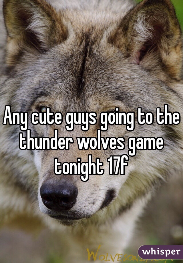 Any cute guys going to the thunder wolves game tonight 17f