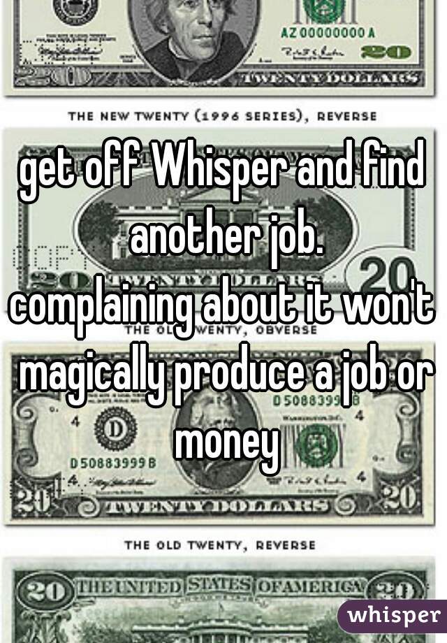 get off Whisper and find another job.

complaining about it won't magically produce a job or money