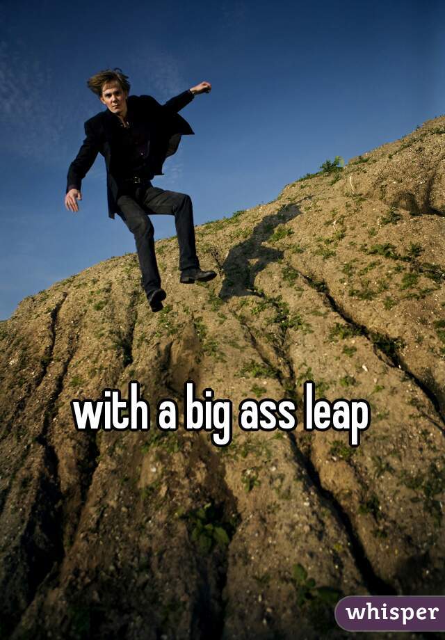 with a big ass leap