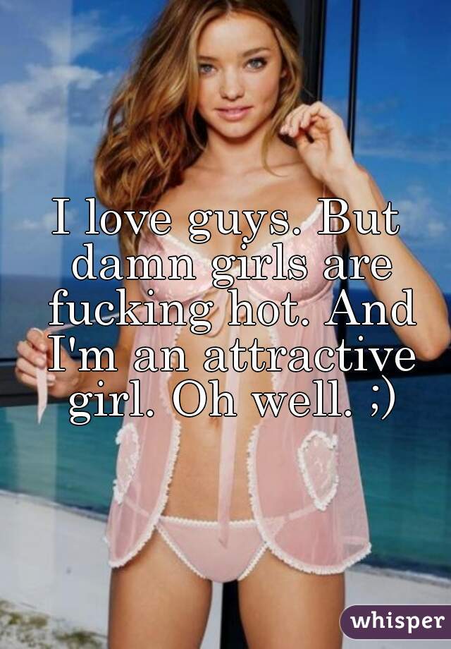 I love guys. But damn girls are fucking hot. And I'm an attractive girl. Oh well. ;)