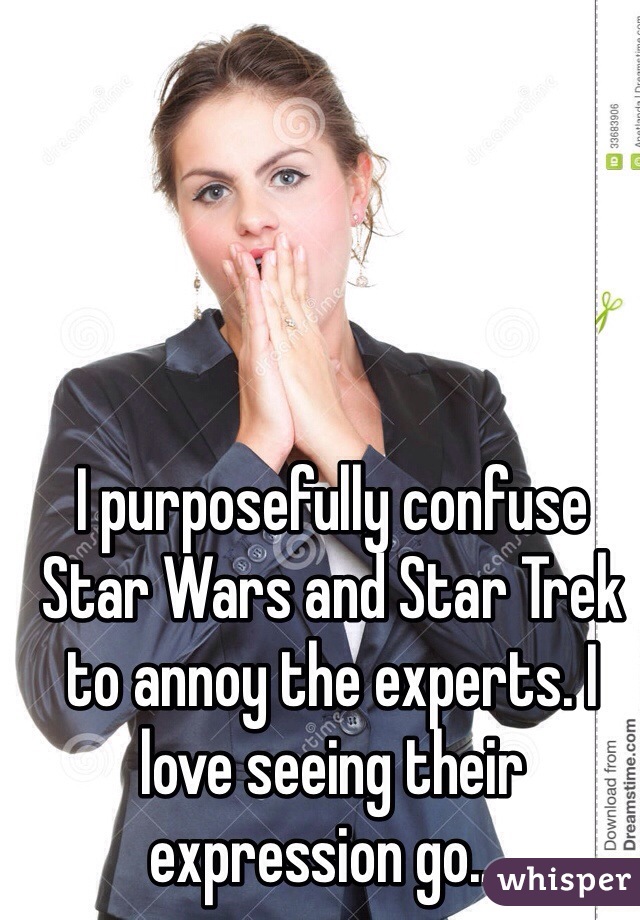 I purposefully confuse Star Wars and Star Trek to annoy the experts. I love seeing their expression go....