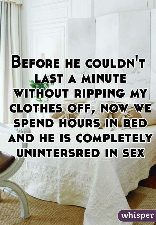 Before he couldn't last a minute without ripping my clothes off, now we spend hours in bed and he is completely unintersred in sex