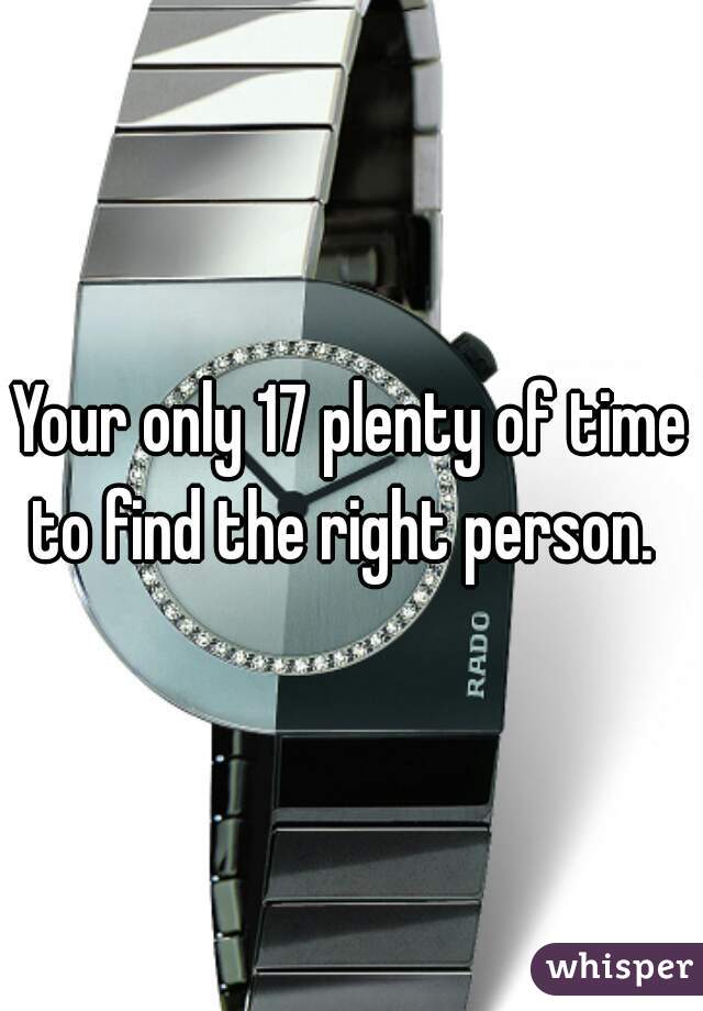 Your only 17 plenty of time to find the right person.  