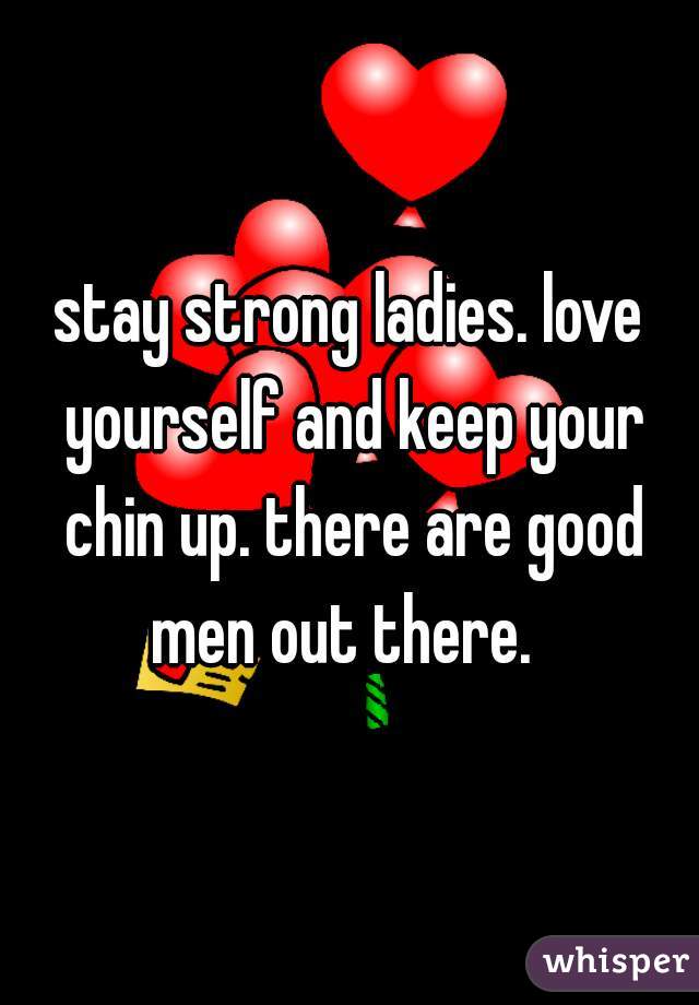 stay strong ladies. love yourself and keep your chin up. there are good men out there.  
