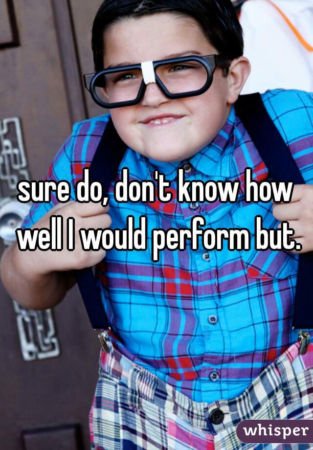 sure do, don't know how well I would perform but.