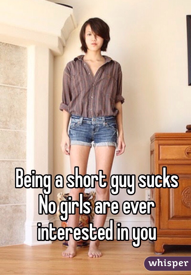 Being a short guy sucks 
No girls are ever interested in you 