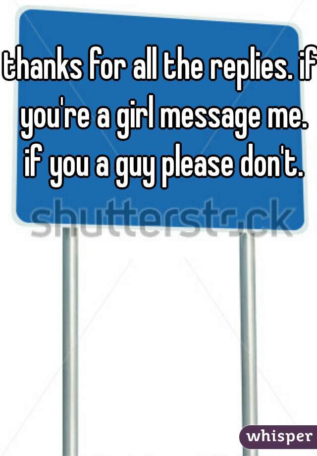 thanks for all the replies. if you're a girl message me. if you a guy please don't.