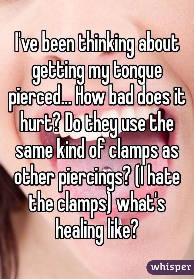 I've been thinking about getting my tongue pierced... How bad does it hurt? Do they use the same kind of clamps as other piercings? (I hate the clamps) what's healing like?