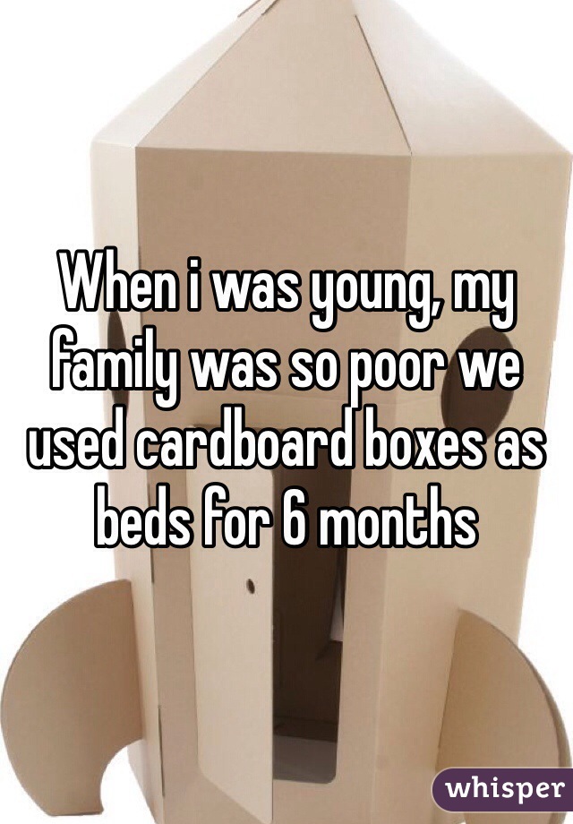When i was young, my family was so poor we used cardboard boxes as beds for 6 months