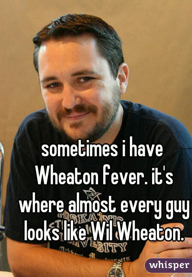 sometimes i have Wheaton fever. it's where almost every guy looks like Wil Wheaton.