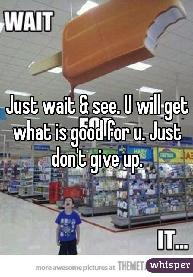 Just wait & see. U will get what is good for u. Just don't give up. 