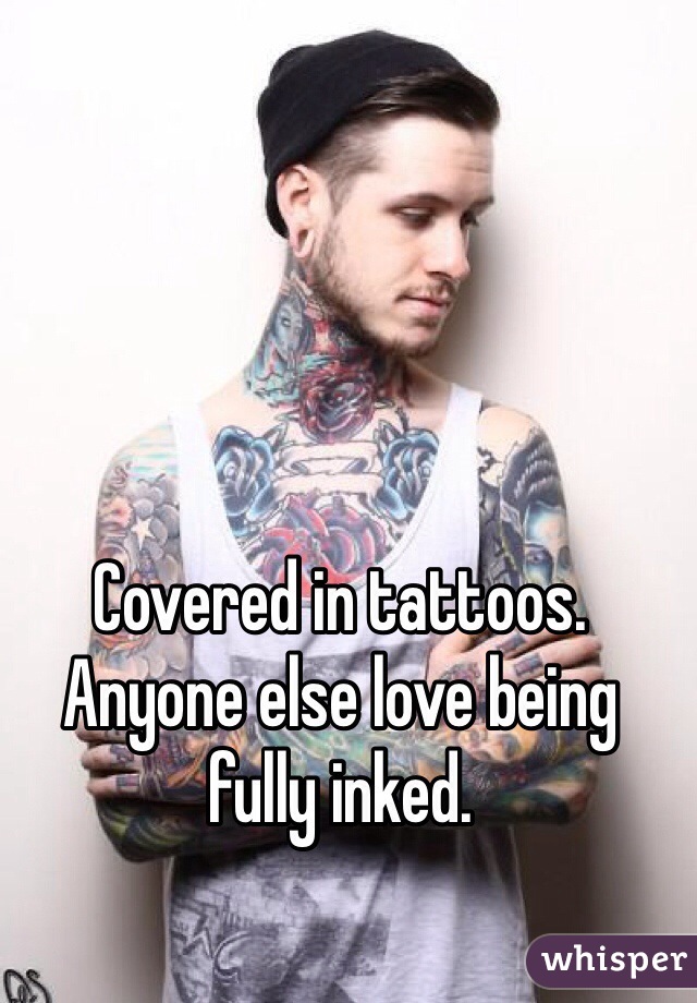 Covered in tattoos. Anyone else love being fully inked.