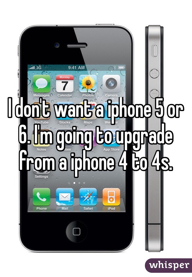 I don't want a iphone 5 or 6. I'm going to upgrade from a iphone 4 to 4s. 
