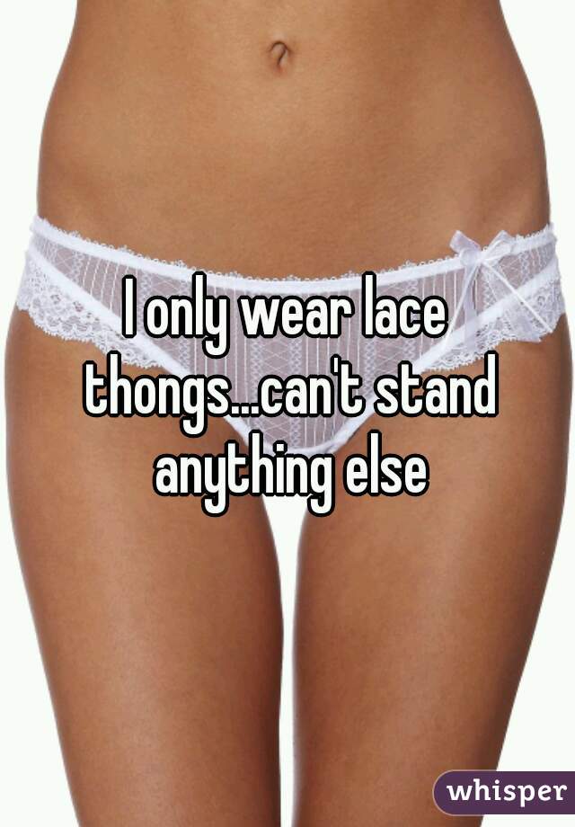 I only wear lace thongs...can't stand anything else