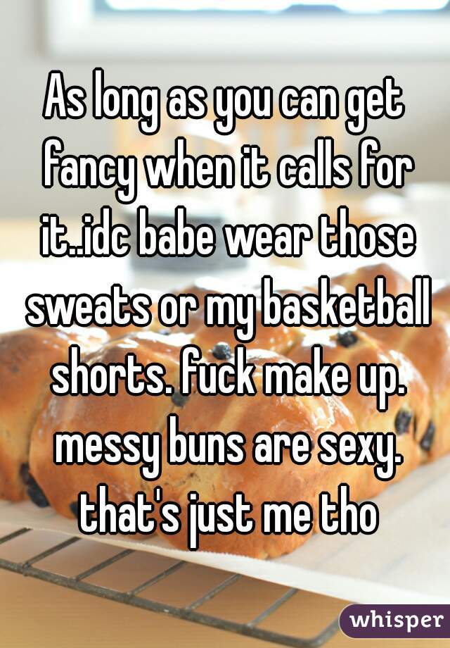 As long as you can get fancy when it calls for it..idc babe wear those sweats or my basketball shorts. fuck make up. messy buns are sexy. that's just me tho
