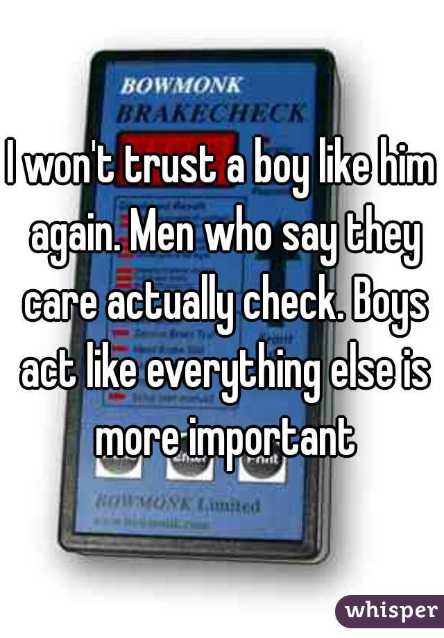 I won't trust a boy like him again. Men who say they care actually check. Boys act like everything else is more important
