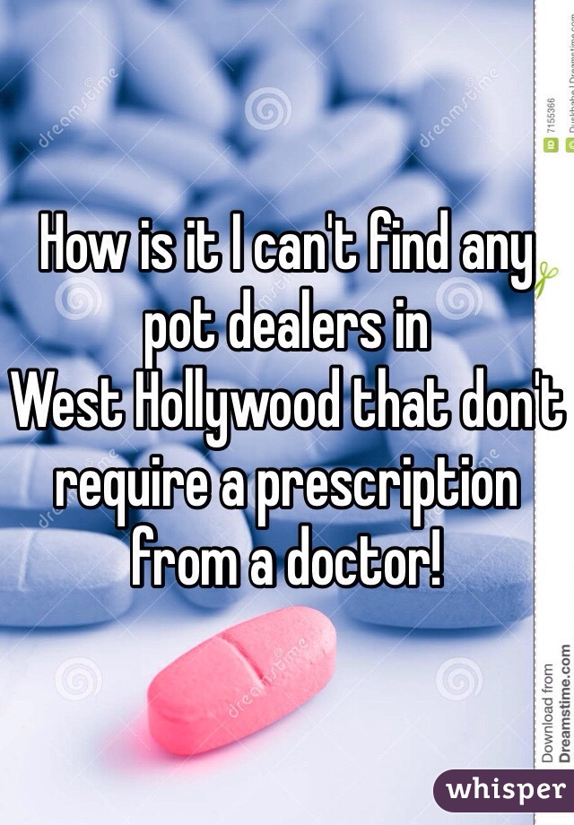 How is it I can't find any pot dealers in 
West Hollywood that don't require a prescription from a doctor!