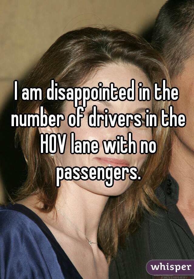 I am disappointed in the number of drivers in the HOV lane with no passengers.